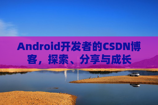Android开发者的CSDN博客，探索、分享与成长